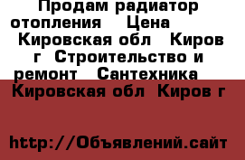 Продам радиатор отопления  › Цена ­ 1 000 - Кировская обл., Киров г. Строительство и ремонт » Сантехника   . Кировская обл.,Киров г.